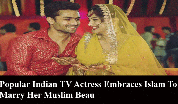 Popular Indian TV Actress Embraces Islam to Marry Her Muslim Beau
