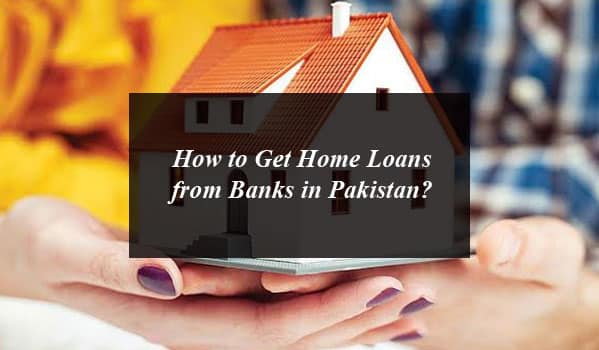 How to Get Home Loans from Banks in Pakistan?