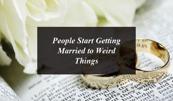 People Start Getting Married to Weird Things