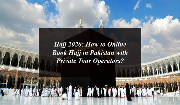 Hajj 2020: How to Online Book Hajj in Pakistan with Private Tour Operators?