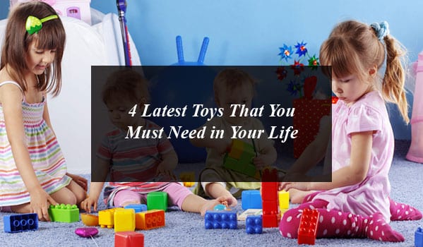 4 Latest Toys That You Must Need in Your Life