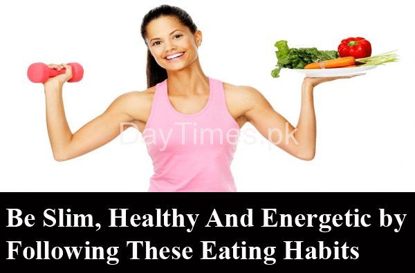 Be Slim, Healthy And Energetic by Following These Eating Habits