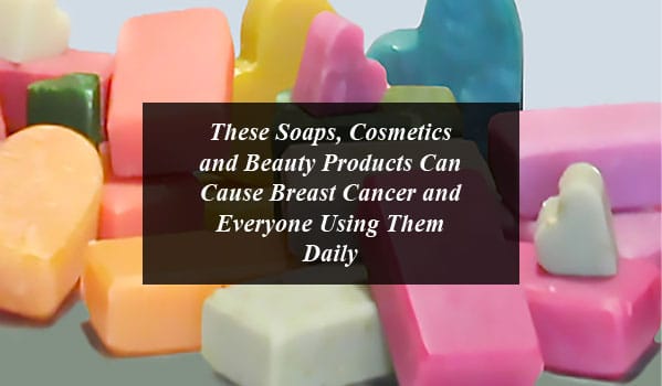 These Soaps, Cosmetics and Beauty Products Can Cause Breast Cancer and Everyone Using Them Daily