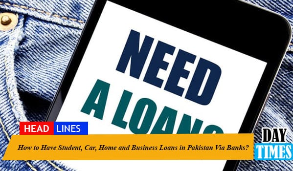 How to Have Student, Car, Home and Business Loans in Pakistan Via Banks?