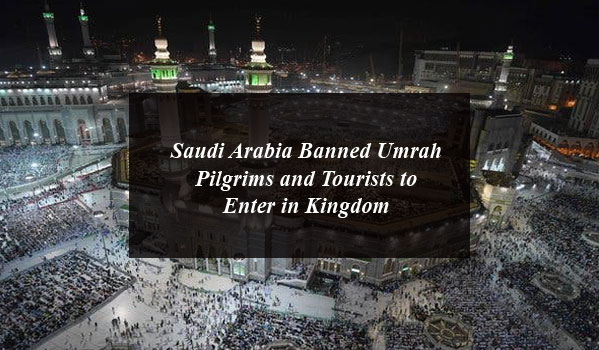 Saudi Arabia Banned Umrah Pilgrims and Tourists to Enter in Kingdom