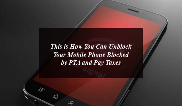 This is How You Can Unblock Your Mobile Phone Blocked by PTA and Pay Taxes