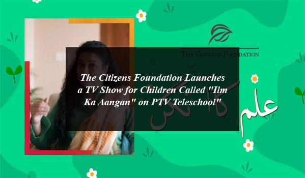 The Citizens Foundation Launches a TV Show for Children Called "Ilm Ka Aangan" on PTV Teleschool"