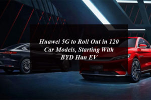 Huawei 5G to Roll Out in 120 Car Models, Starting With BYD Han EV