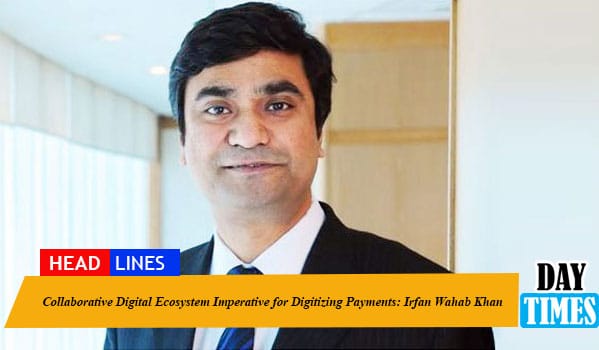 Collaborative Digital Ecosystem Imperative for Digitizing Payments: Irfan Wahab Khan