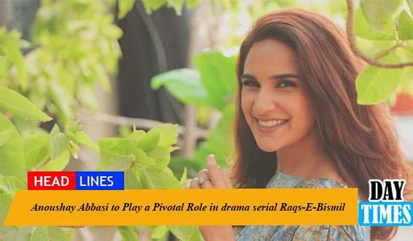 Anoushay Abbasi To Play A Pivotal Role Alongside an Ensemble Cast In Raqs-E-Bismil