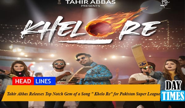 Tahir Abbas Releases Top Notch Gem of a Song ” Khelo Re” for Pakistan Super League
