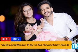 “The Most Special Moment in My Life was When I Became a Father”: Wahaj Ali