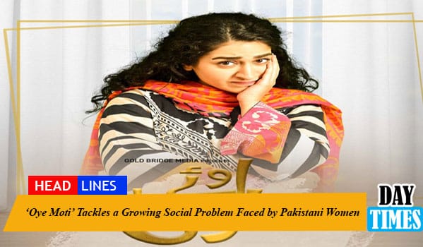 ‘Oye Moti’ Tackles a Growing Social Problem Faced by Pakistani Women