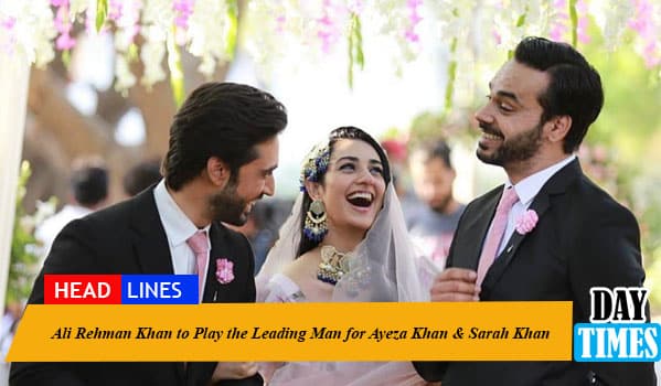 Ali Rehman Khan to Play the Leading Man for Ayeza Khan & Sarah Khan